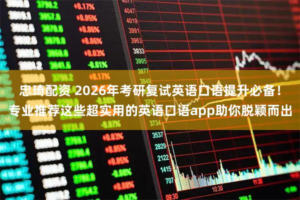 忠琦配资 2026年考研复试英语口语提升必备！专业推荐这些超实用的英语口语app助你脱颖而出