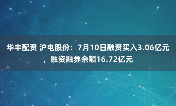 华丰配资 沪电股份：7月10日融资买入3.06亿元，融资融券余额16.72亿元